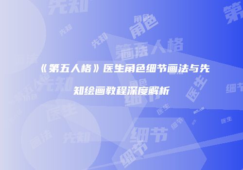 《第五人格》医生角色细节画法与先知绘画教程深度解析