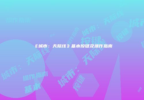 《城市：天际线》基本按键及操作指南