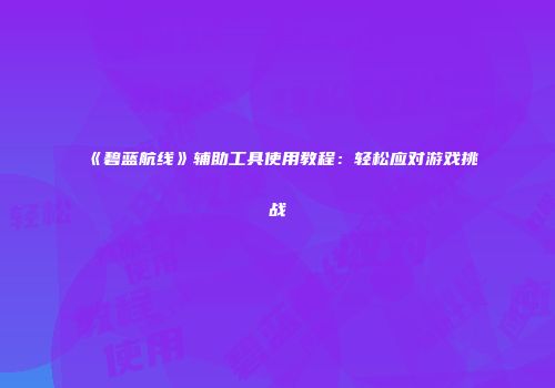 《碧蓝航线》辅助工具使用教程：轻松应对游戏挑战