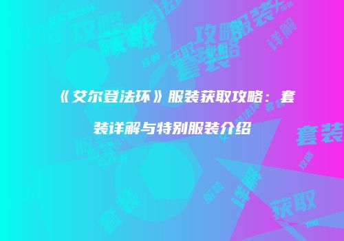 《艾尔登法环》服装获取攻略：套装详解与特别服装介绍