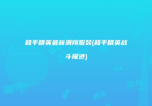 和平精英最新滑翔服装(和平精英战斗尾迹)