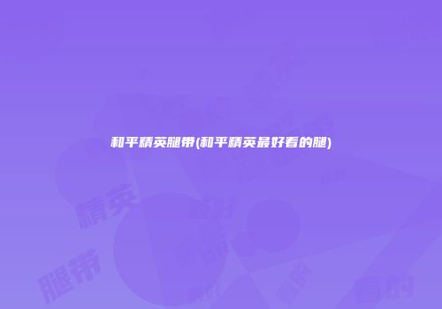 和平精英腿带(和平精英最好看的腿)