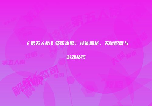 《第五人格》祭司攻略：技能解析、天赋配置与游戏技巧