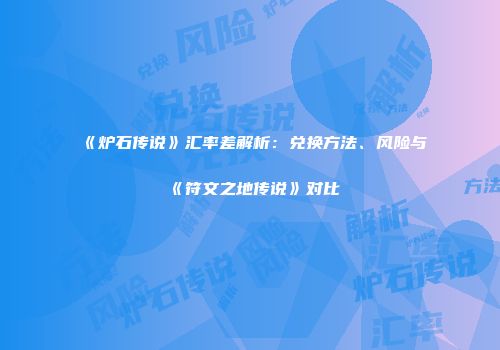 《炉石传说》汇率差解析：兑换方法、风险与《符文之地传说》对比