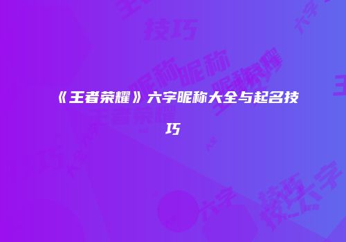 《王者荣耀》六字昵称大全与起名技巧