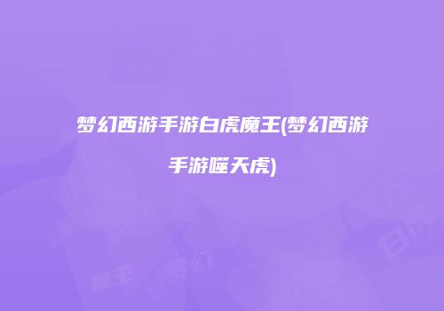 梦幻西游手游白虎魔王(梦幻西游手游噬天虎)