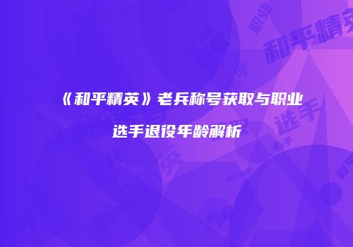 《和平精英》老兵称号获取与职业选手退役年龄解析