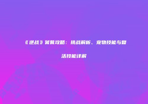 《逆战》饕餮攻略：挑战解析、宠物技能与复活技能详解
