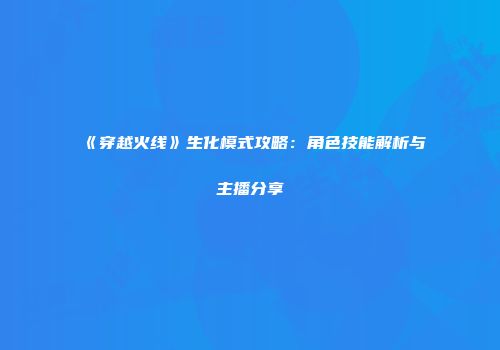 《穿越火线》生化模式攻略：角色技能解析与主播分享
