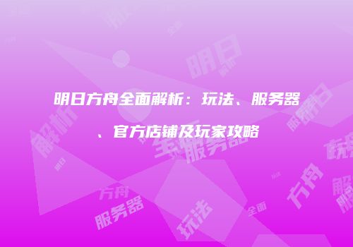 明日方舟全面解析：玩法、服务器、官方店铺及玩家攻略