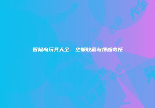 冒险岛玩具大全：绝版收藏与情感寄托