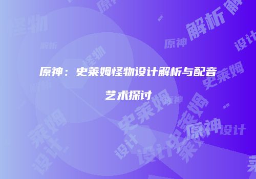 原神：史莱姆怪物设计解析与配音艺术探讨