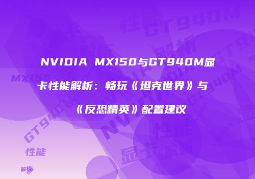 NVIDIA MX150与GT940M显卡性能解析：畅玩《坦克世界》与《反恐精英》配置建议