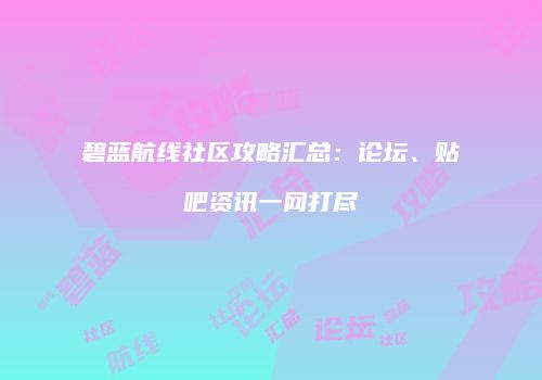 碧蓝航线社区攻略汇总：论坛、贴吧资讯一网打尽