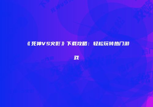 《死神VS火影》下载攻略：轻松玩转热门游戏