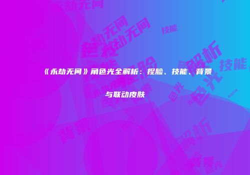 《永劫无间》角色光全解析：捏脸、技能、背景与联动皮肤