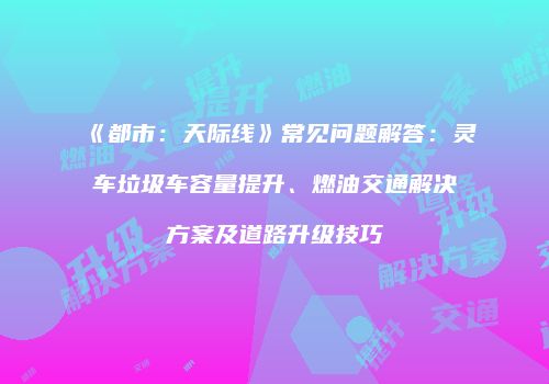 《都市：天际线》常见问题解答：灵车垃圾车容量提升、燃油交通解决方案及道路升级技巧