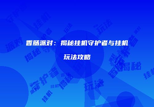 香肠派对：揭秘挂机守护者与挂机玩法攻略