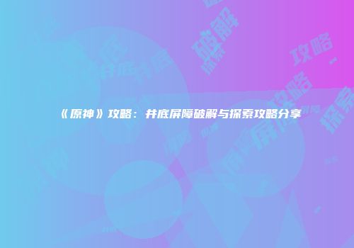 《原神》攻略：井底屏障破解与探索攻略分享