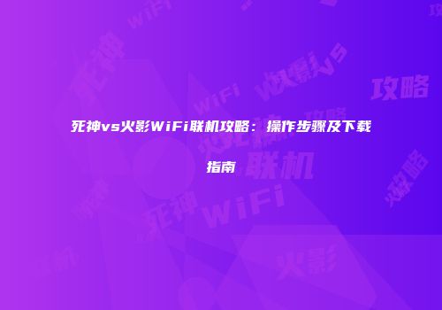 死神vs火影WiFi联机攻略：操作步骤及下载指南