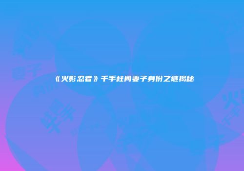 《火影忍者》千手柱间妻子身份之谜揭秘