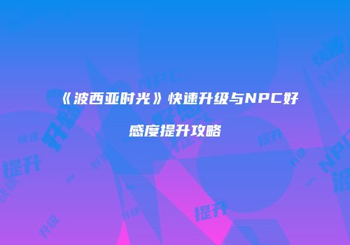 《波西亚时光》快速升级与NPC好感度提升攻略