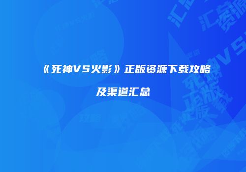 《死神VS火影》正版资源下载攻略及渠道汇总