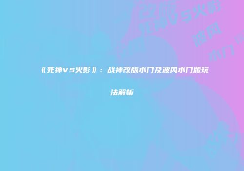《死神VS火影》：战神改版水门及波风水门版玩法解析