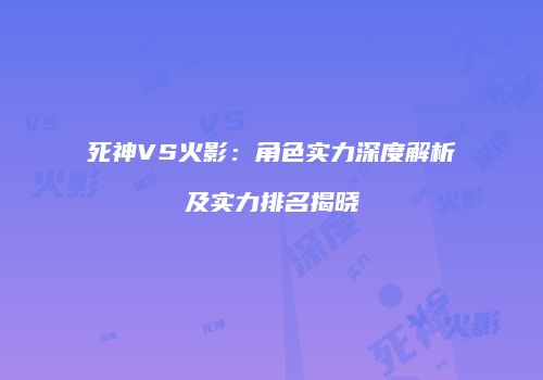 死神VS火影：角色实力深度解析及实力排名揭晓
