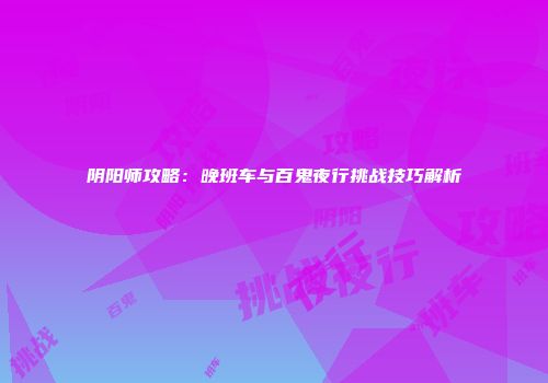 阴阳师攻略：晚班车与百鬼夜行挑战技巧解析