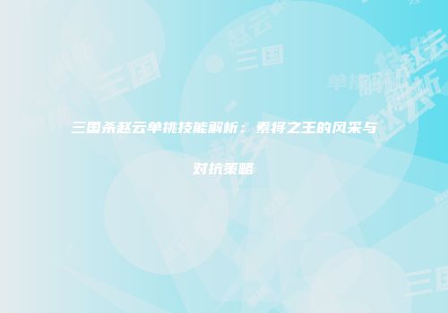 三国杀赵云单挑技能解析：素将之王的风采与对抗策略