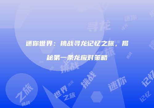 迷你世界：挑战寻龙记忆之旅，揭秘第一条龙应对策略