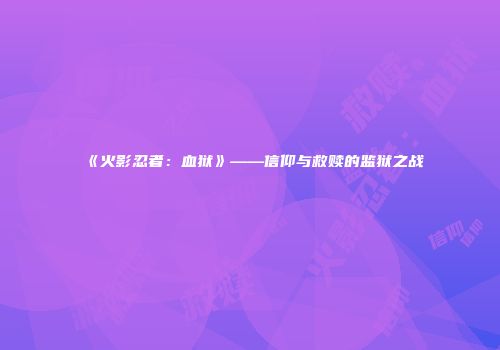 《火影忍者：血狱》——信仰与救赎的监狱之战