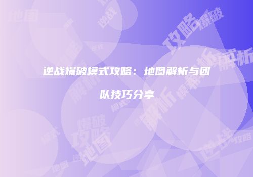 逆战爆破模式攻略：地图解析与团队技巧分享