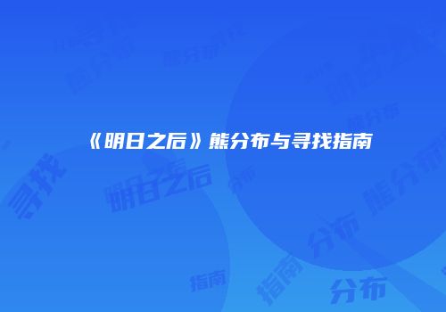 《明日之后》熊分布与寻找指南