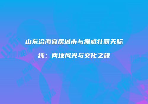 山东沿海宜居城市与挪威壮丽天际线：两地风光与文化之旅