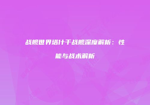 战舰世界塔什干战舰深度解析：性能与战术解析