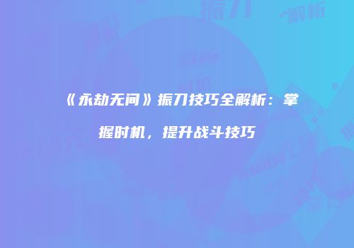 《永劫无间》振刀技巧全解析：掌握时机，提升战斗技巧
