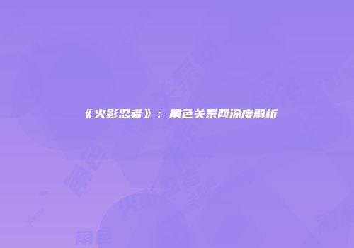 《火影忍者》：角色关系网深度解析