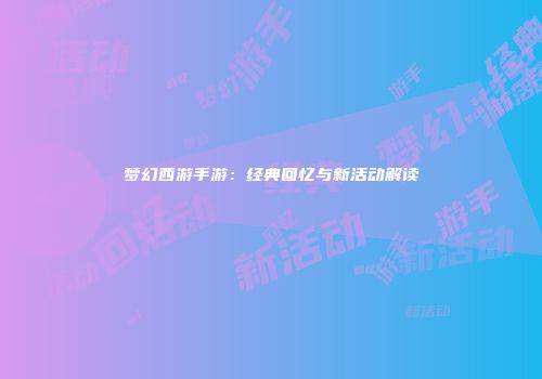 梦幻西游手游：经典回忆与新活动解读