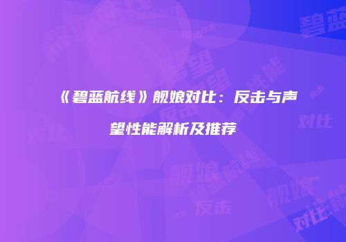 《碧蓝航线》舰娘对比：反击与声望性能解析及推荐