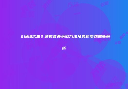 《绝地求生》睡觉套装获取方法及最新游戏更新解析