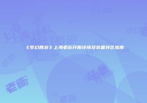 《梦幻西游》上海老街开服详情及装备转区指南