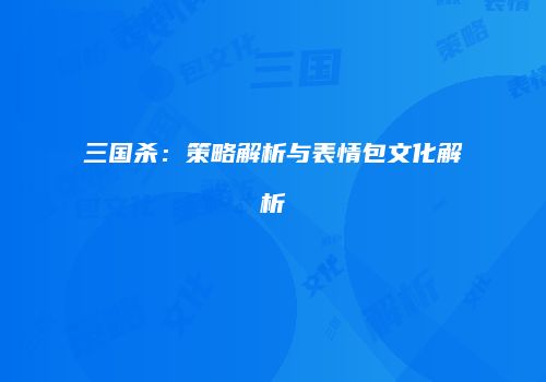 三国杀：策略解析与表情包文化解析