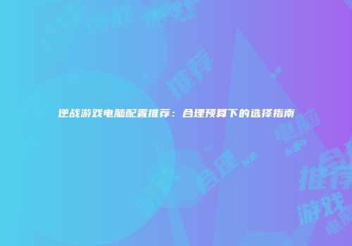 逆战游戏电脑配置推荐：合理预算下的选择指南