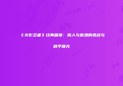 《火影忍者》经典篇章：鸣人与佩恩的激战与和平曙光