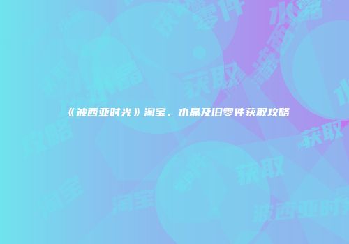 《波西亚时光》淘宝、水晶及旧零件获取攻略
