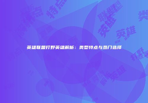 英雄联盟打野英雄解析：类型特点与热门选择