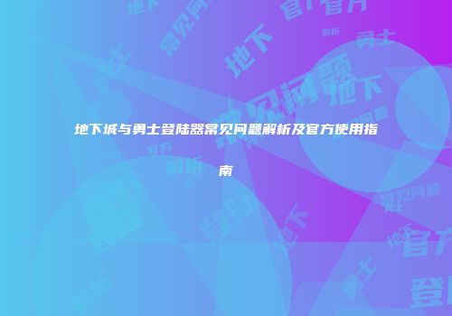 地下城与勇士登陆器常见问题解析及官方使用指南