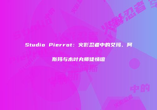 Studio Pierrot：火影忍者中的艾玛、阿斯玛与木叶丸师徒情谊
